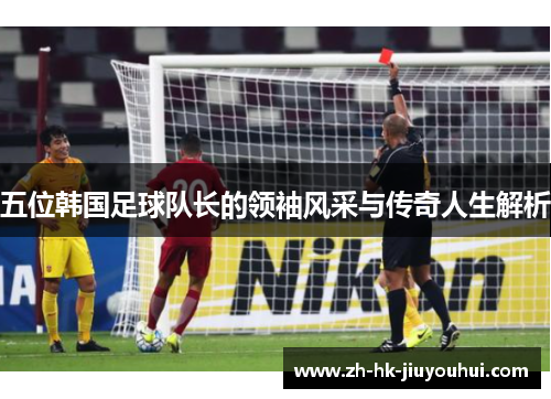 五位韩国足球队长的领袖风采与传奇人生解析