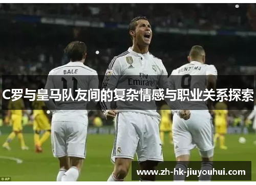 C罗与皇马队友间的复杂情感与职业关系探索