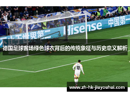 德国足球客场绿色球衣背后的传统象征与历史意义解析