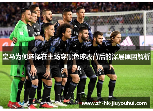 皇马为何选择在主场穿黑色球衣背后的深层原因解析 皇马为何选择在主场穿黑色球衣背后的深层原因解析