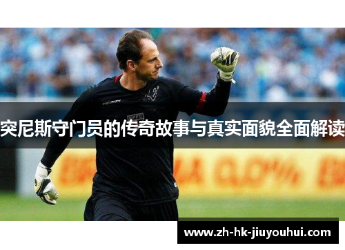 突尼斯守门员的传奇故事与真实面貌全面解读 突尼斯守门员的传奇故事与真实面貌全面解读