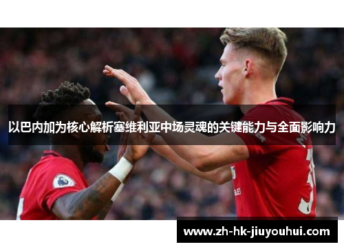 以巴内加为核心解析塞维利亚中场灵魂的关键能力与全面影响力