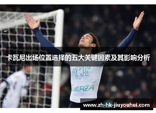 卡瓦尼出场位置选择的五大关键因素及其影响分析 卡瓦尼出场位置选择的五大关键因素及其影响分析