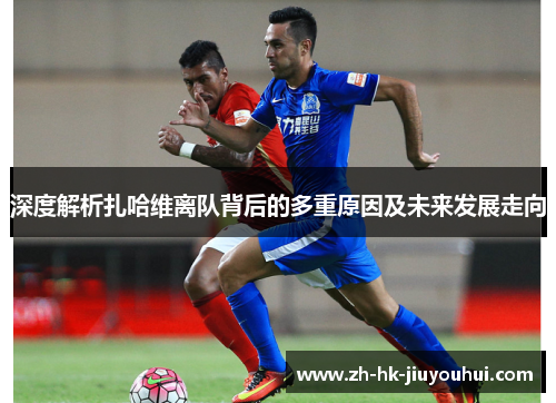 深度解析扎哈维离队背后的多重原因及未来发展走向 深度解析扎哈维离队背后的多重原因及未来发展走向
