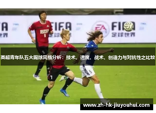 英超青年队五大踢球风格分析:技术、速度、战术、创造力与对抗性之比较 英超青年队五大踢球风格分析:技术、速度、战术、创造力与对抗性之比较