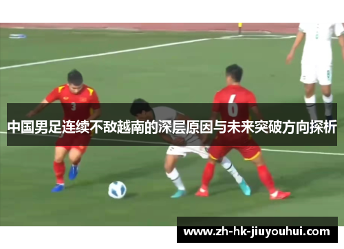 中国男足连续不敌越南的深层原因与未来突破方向探析