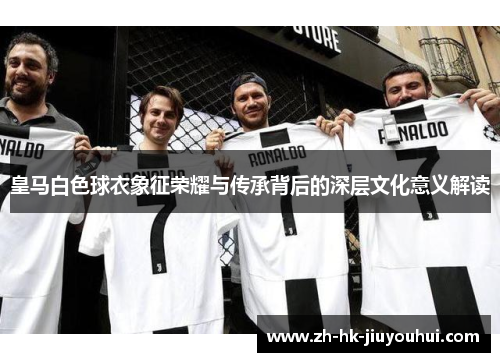 皇马白色球衣象征荣耀与传承背后的深层文化意义解读 皇马白色球衣象征荣耀与传承背后的深层文化意义解读