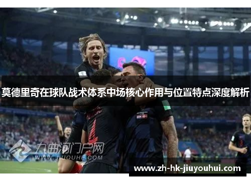 莫德里奇在球队战术体系中场核心作用与位置特点深度解析 莫德里奇在球队战术体系中场核心作用与位置特点深度解析