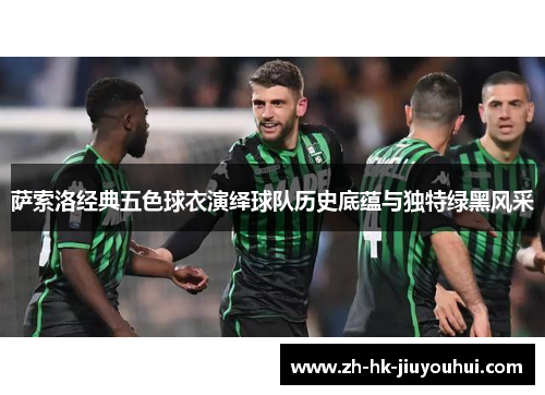 萨索洛经典五色球衣演绎球队历史底蕴与独特绿黑风采 萨索洛经典五色球衣演绎球队历史底蕴与独特绿黑风采