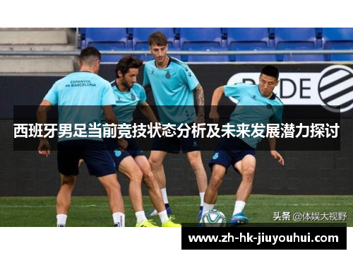 西班牙男足当前竞技状态分析及未来发展潜力探讨 西班牙男足当前竞技状态分析及未来发展潜力探讨