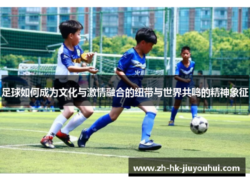 足球如何成为文化与激情融合的纽带与世界共鸣的精神象征