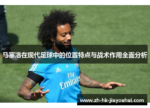马塞洛在现代足球中的位置特点与战术作用全面分析 马塞洛在现代足球中的位置特点与战术作用全面分析