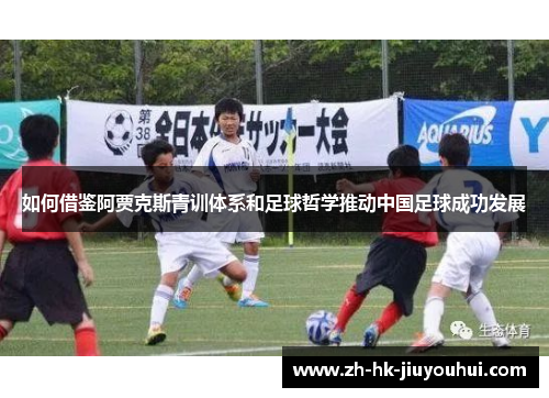如何借鉴阿贾克斯青训体系和足球哲学推动中国足球成功发展 如何借鉴阿贾克斯青训体系和足球哲学推动中国足球成功发展