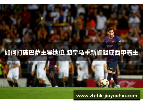 如何打破巴萨主导地位 助皇马重新崛起成西甲霸主 如何打破巴萨主导地位 助皇马重新崛起成西甲霸主