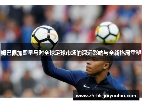 姆巴佩加盟皇马对全球足球市场的深远影响与全新格局重塑 姆巴佩加盟皇马对全球足球市场的深远影响与全新格局重塑