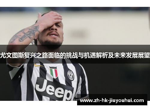 尤文图斯复兴之路面临的挑战与机遇解析及未来发展展望 尤文图斯复兴之路面临的挑战与机遇解析及未来发展展望