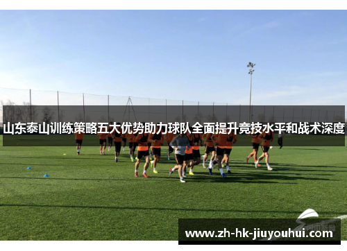 山东泰山训练策略五大优势助力球队全面提升竞技水平和战术深度 山东泰山训练策略五大优势助力球队全面提升竞技水平和战术深度