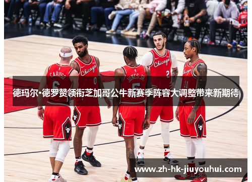 德玛尔·德罗赞领衔芝加哥公牛新赛季阵容大调整带来新期待 德玛尔·德罗赞领衔芝加哥公牛新赛季阵容大调整带来新期待