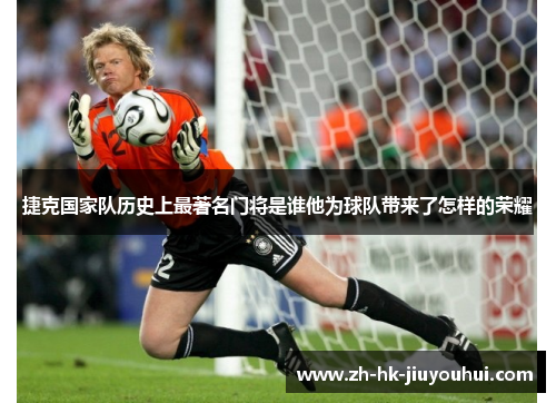 捷克国家队历史上最著名门将是谁他为球队带来了怎样的荣耀
