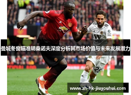 曼城冬窗瞄准胡桑诺夫深度分析其市场价值与未来发展潜力 曼城冬窗瞄准胡桑诺夫深度分析其市场价值与未来发展潜力