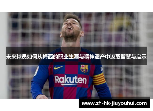 未来球员如何从梅西的职业生涯与精神遗产中汲取智慧与启示