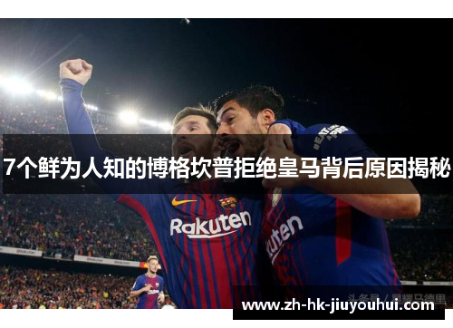 7个鲜为人知的博格坎普拒绝皇马背后原因揭秘