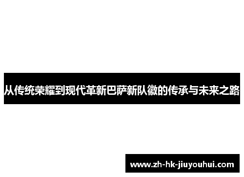 从传统荣耀到现代革新巴萨新队徽的传承与未来之路