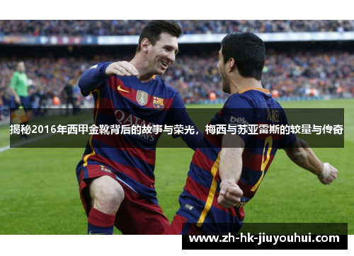 揭秘2016年西甲金靴背后的故事与荣光，梅西与苏亚雷斯的较量与传奇