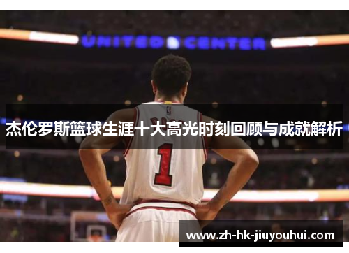 杰伦罗斯篮球生涯十大高光时刻回顾与成就解析