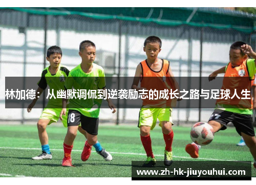 林加德：从幽默调侃到逆袭励志的成长之路与足球人生