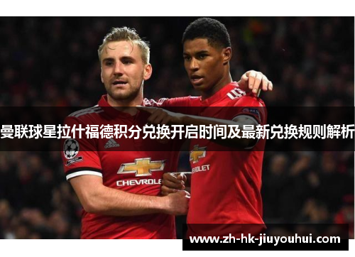 曼联球星拉什福德积分兑换开启时间及最新兑换规则解析