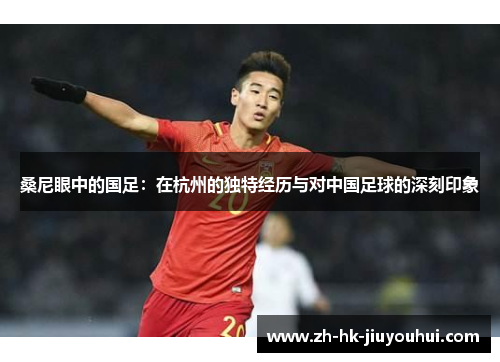 桑尼眼中的国足：在杭州的独特经历与对中国足球的深刻印象