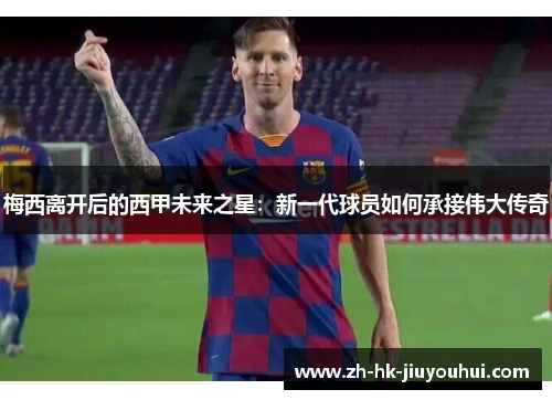 梅西离开后的西甲未来之星:新一代球员如何承接伟大传奇 梅西离开后的西甲未来之星:新一代球员如何承接伟大传奇