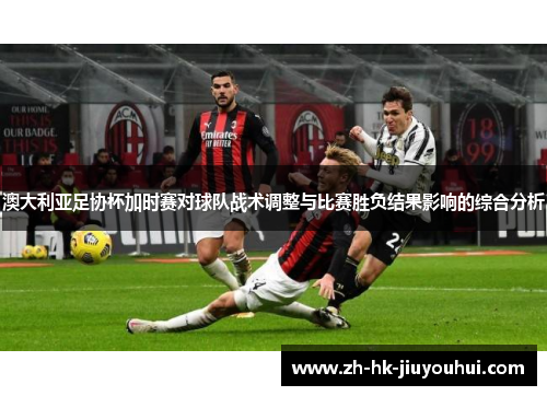 澳大利亚足协杯加时赛对球队战术调整与比赛胜负结果影响的综合分析 澳大利亚足协杯加时赛对球队战术调整与比赛胜负结果影响的综合分析