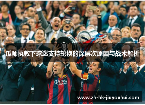 瓜帅执教下球迷支持轮换的深层次原因与战术解析 瓜帅执教下球迷支持轮换的深层次原因与战术解析