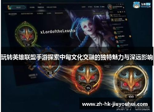 玩转英雄联盟手游探索中匈文化交融的独特魅力与深远影响