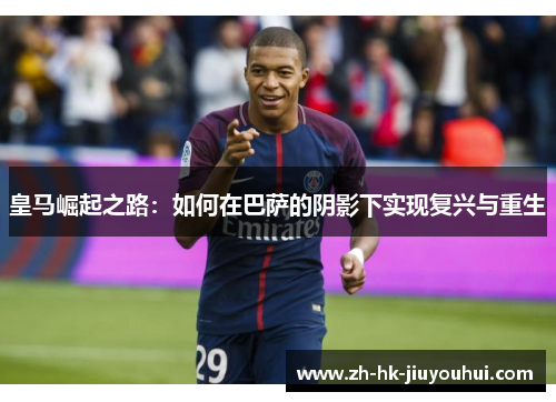 皇马崛起之路:如何在巴萨的阴影下实现复兴与重生 皇马崛起之路:如何在巴萨的阴影下实现复兴与重生