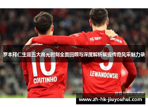 罗本拜仁生涯五大高光时刻全面回顾与深度解析展现传奇风采魅力录
