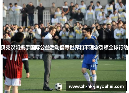 贝克汉姆携手国际公益活动倡导世界和平理念引领全球行动