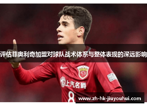 评估菲奥利奇加盟对球队战术体系与整体表现的深远影响