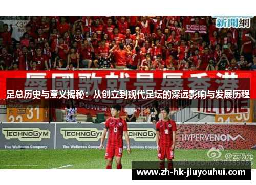 足总历史与意义揭秘：从创立到现代足坛的深远影响与发展历程