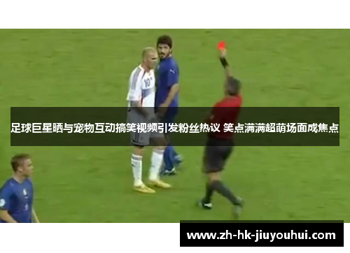 足球巨星晒与宠物互动搞笑视频引发粉丝热议 笑点满满超萌场面成焦点 足球巨星晒与宠物互动搞笑视频引发粉丝热议 笑点满满超萌场面成焦点