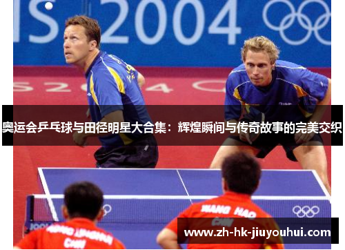 奥运会乒乓球与田径明星大合集:辉煌瞬间与传奇故事的完美交织 奥运会乒乓球与田径明星大合集:辉煌瞬间与传奇故事的完美交织