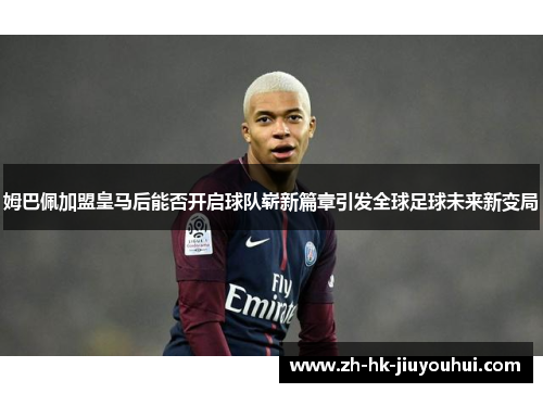 姆巴佩加盟皇马后能否开启球队崭新篇章引发全球足球未来新变局