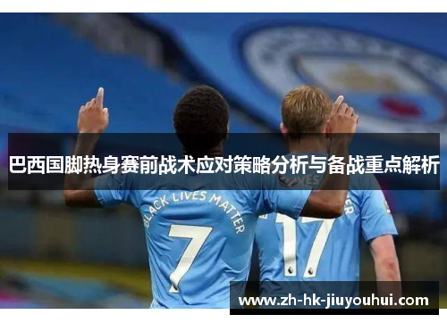 巴西国脚热身赛前战术应对策略分析与备战重点解析 巴西国脚热身赛前战术应对策略分析与备战重点解析