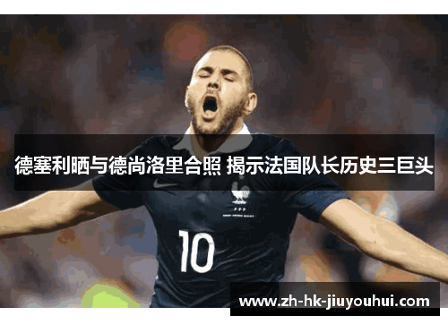 德塞利晒与德尚洛里合照 揭示法国队长历史三巨头 德塞利晒与德尚洛里合照 揭示法国队长历史三巨头