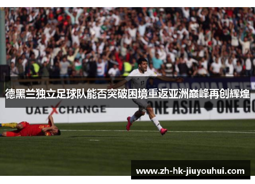 德黑兰独立足球队能否突破困境重返亚洲巅峰再创辉煌 德黑兰独立足球队能否突破困境重返亚洲巅峰再创辉煌