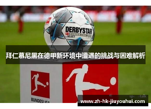 拜仁慕尼黑在德甲新环境中遭遇的挑战与困难解析 拜仁慕尼黑在德甲新环境中遭遇的挑战与困难解析