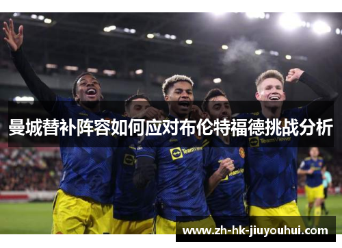 曼城替补阵容如何应对布伦特福德挑战分析