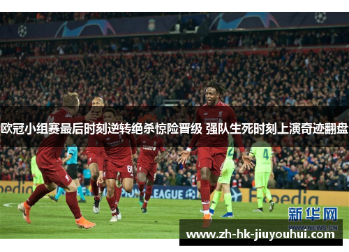 欧冠小组赛最后时刻逆转绝杀惊险晋级 强队生死时刻上演奇迹翻盘